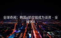 全球奇闻：韩国g奶空姐成为谈资 · 全球958