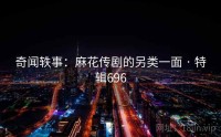 奇闻轶事：麻花传剧的另类一面 · 特辑696