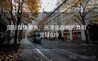 国际媒体聚焦：张津瑜视频的真相 · 全球829