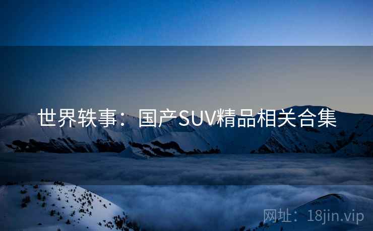 世界轶事:国产SUV精品相关合集 世界轶事:国产SUV精品相关合集
