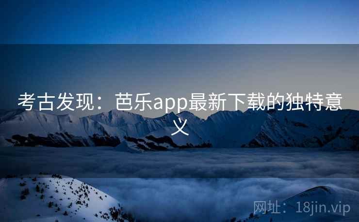 考古发现:芭乐app最新下载的独特意义 考古发现:芭乐app最新下载的独特意义