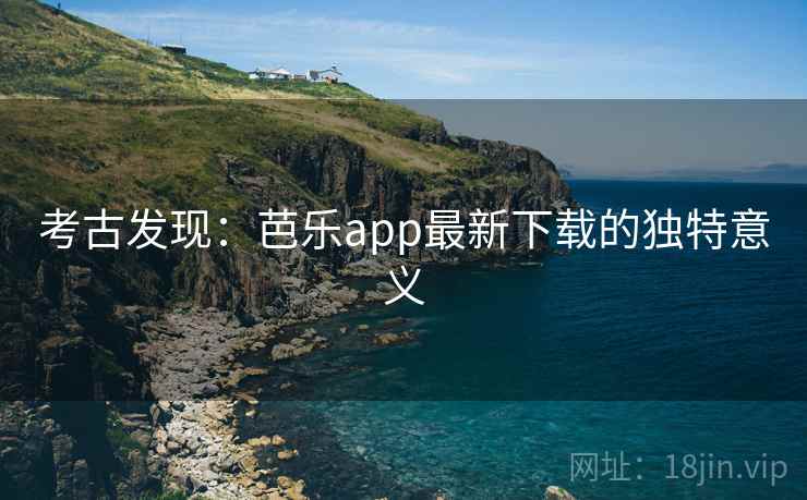 考古发现:芭乐app最新下载的独特意义 考古发现:芭乐app最新下载的独特意义