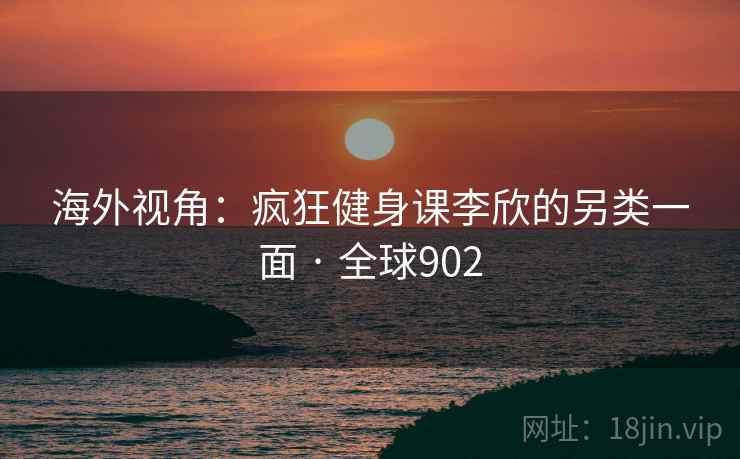 海外视角:疯狂健身课李欣的另类一面 · 全球902 海外视角:疯狂健身课李欣的另类一面 · 全球902