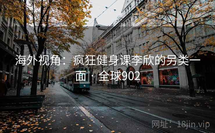 海外视角:疯狂健身课李欣的另类一面 · 全球902 海外视角:疯狂健身课李欣的另类一面 · 全球902