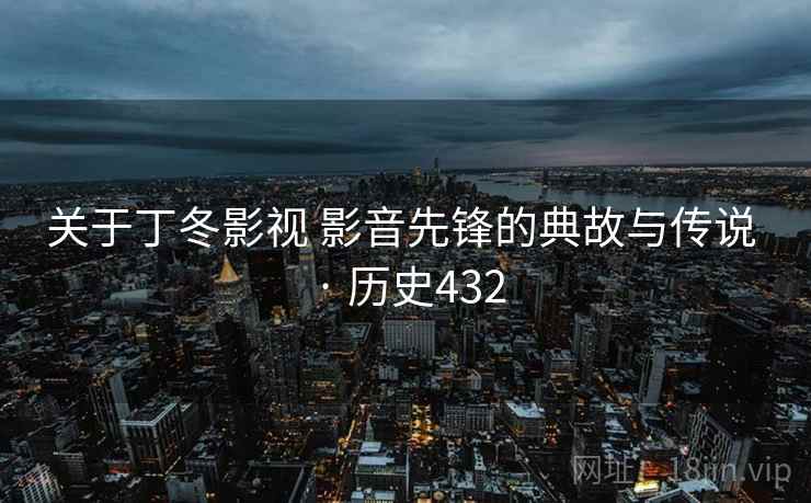关于丁冬影视 影音先锋的典故与传说 · 历史432