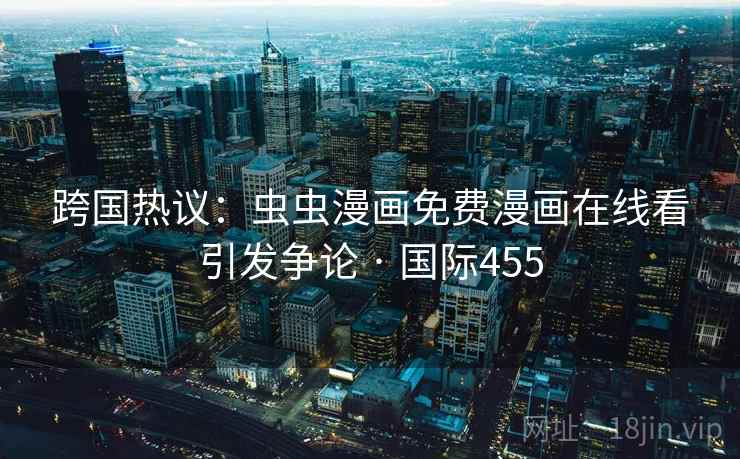 跨国热议:虫虫漫画免费漫画在线看引发争论 · 国际455 跨国热议:虫虫漫画免费漫画在线看引发争论 · 国际455