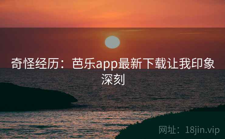 奇怪经历：芭乐app最新下载让我印象深刻