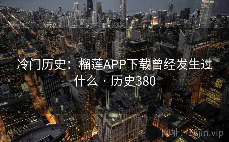 冷门历史:榴莲APP下载曾经发生过什么 · 历史380 冷门历史:榴莲APP下载曾经发生过什么 · 历史380