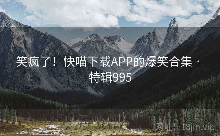 笑疯了！快喵下载APP的爆笑合集 · 特辑995
