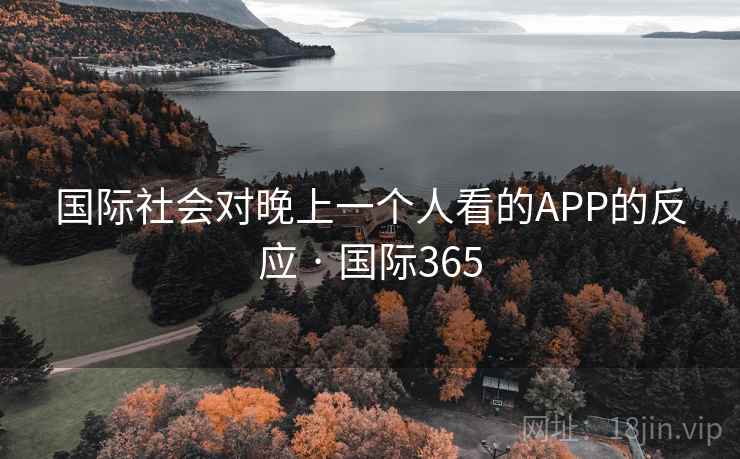 国际社会对晚上一个人看的APP的反应 · 国际365