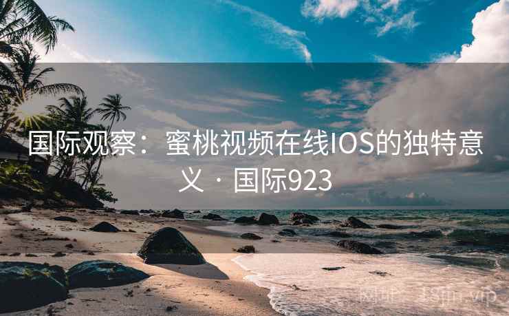 国际观察:蜜桃视频在线IOS的独特意义 · 国际923 国际观察:蜜桃视频在线IOS的独特意义 · 国际923
