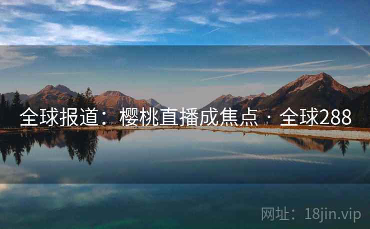 全球报道：樱桃直播成焦点 · 全球288