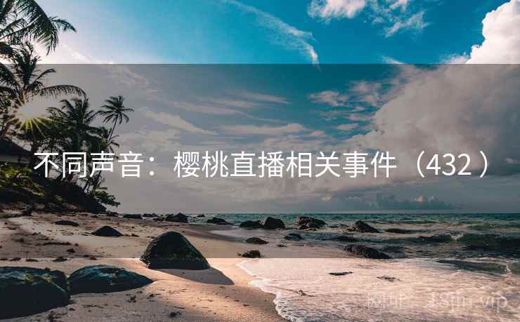 不同声音:樱桃直播相关事件(432 ) 不同声音:樱桃直播相关事件(432 )