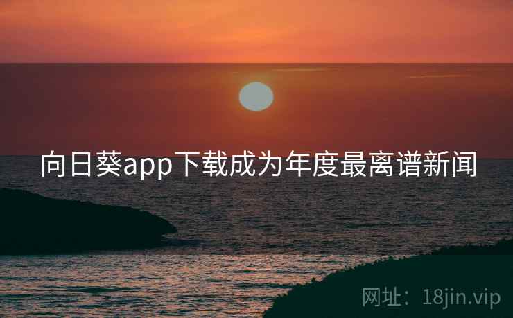 向日葵app下载成为年度最离谱新闻
