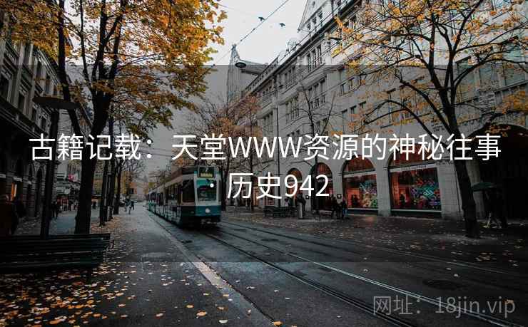 古籍记载:天堂WWW资源的神秘往事 · 历史942 古籍记载:天堂WWW资源的神秘往事 · 历史942