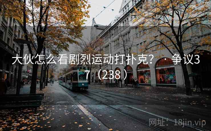 大伙怎么看剧烈运动打扑克? · 争议37(238 ) 大伙怎么看剧烈运动打扑克? · 争议37(238 )