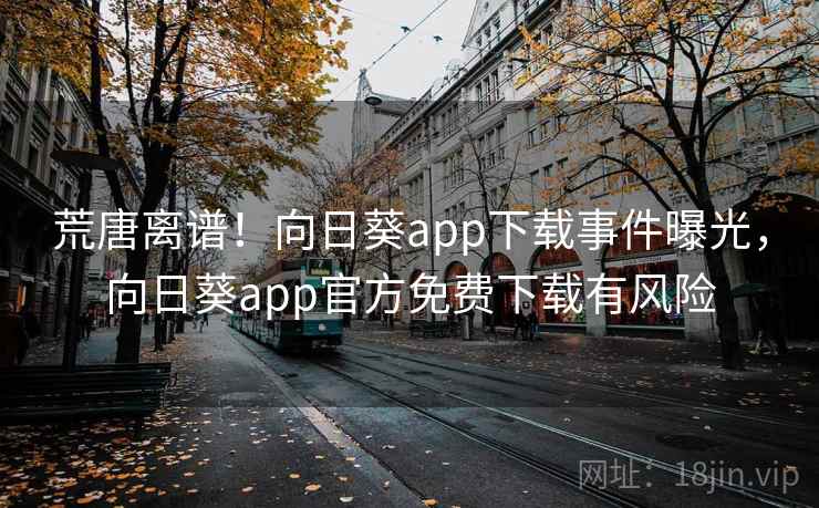 荒唐离谱！向日葵app下载事件曝光，向日葵app官方免费下载有风险