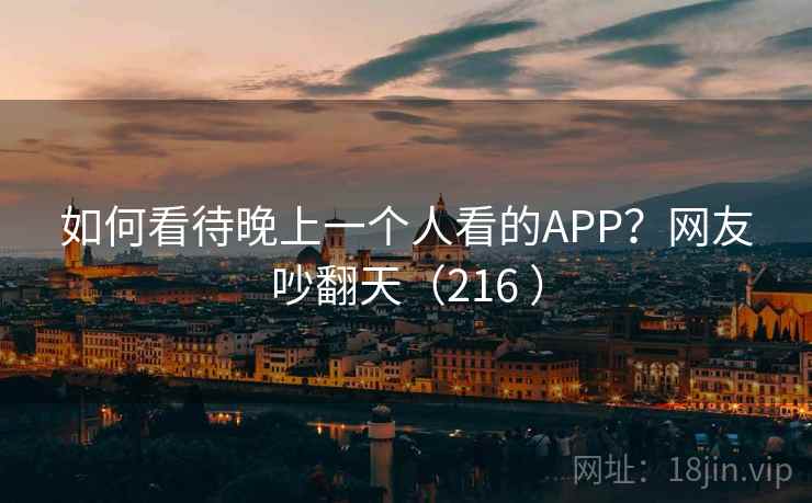 如何看待晚上一个人看的APP？网友吵翻天（216 ）