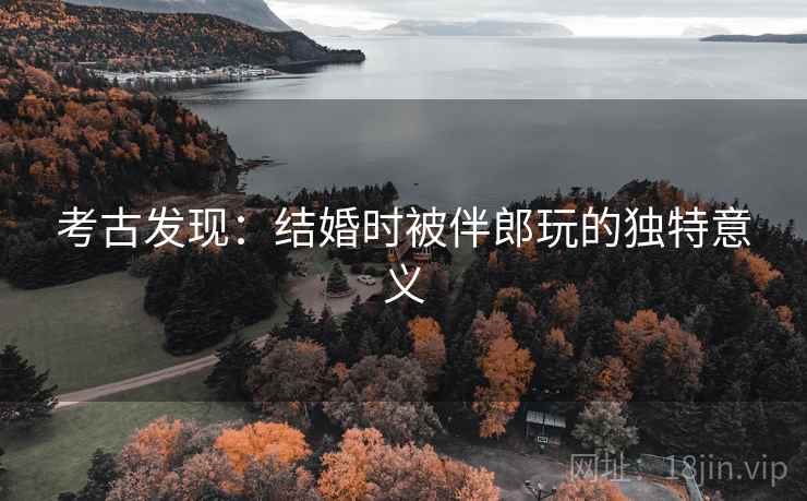 考古发现：结婚时被伴郎玩的独特意义