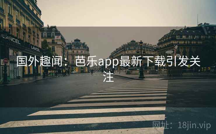 国外趣闻:芭乐app最新下载引发关注 国外趣闻:芭乐app最新下载引发关注