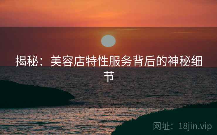 揭秘:美容店特性服务背后的神秘细节 揭秘:美容店特性服务背后的神秘细节