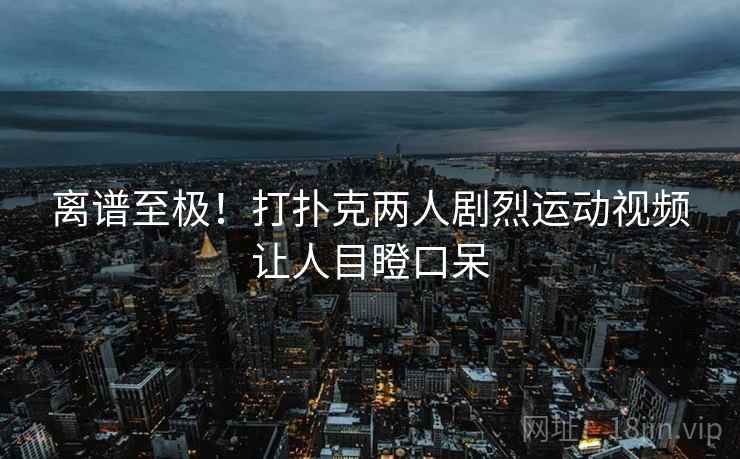 离谱至极！打扑克两人剧烈运动视频让人目瞪口呆