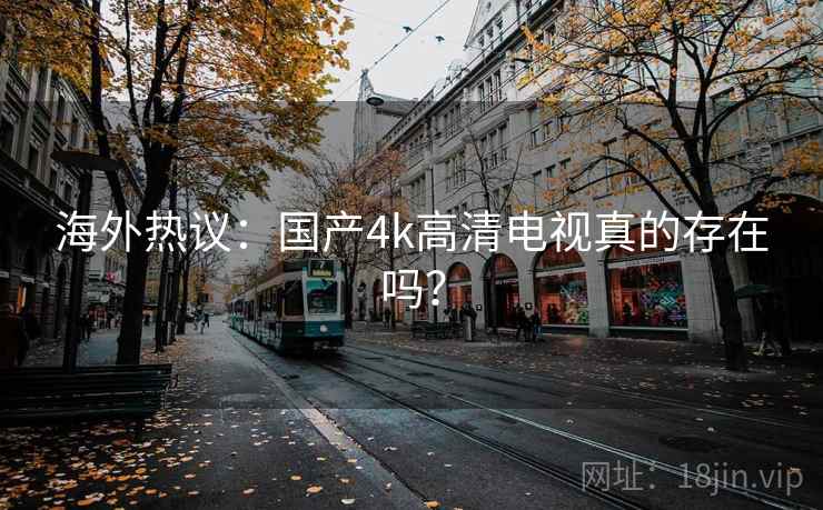 海外热议:国产4k高清电视真的存在吗? 海外热议:国产4k高清电视真的存在吗?