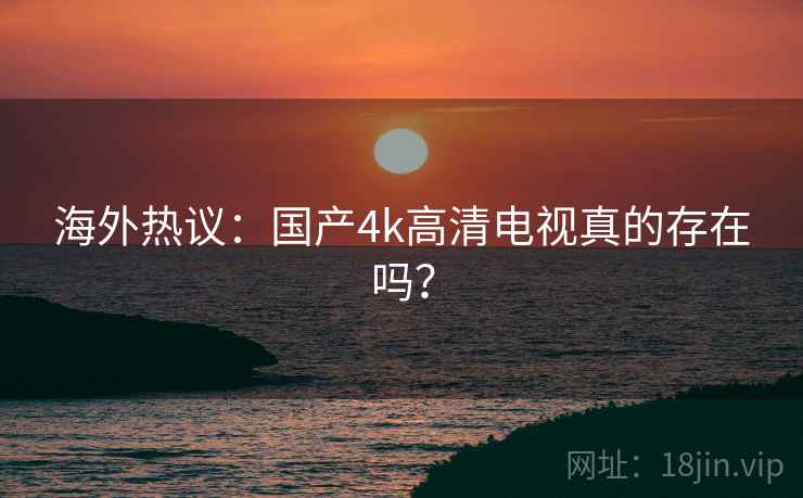海外热议:国产4k高清电视真的存在吗? 海外热议:国产4k高清电视真的存在吗?