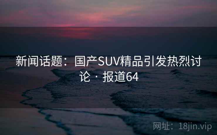 新闻话题:国产SUV精品引发热烈讨论 · 报道64 新闻话题:国产SUV精品引发热烈讨论 · 报道64