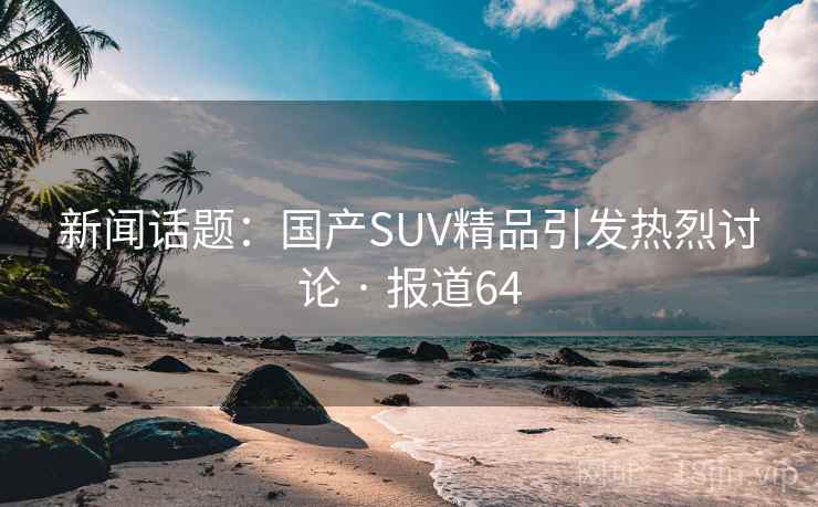 新闻话题:国产SUV精品引发热烈讨论 · 报道64 新闻话题:国产SUV精品引发热烈讨论 · 报道64