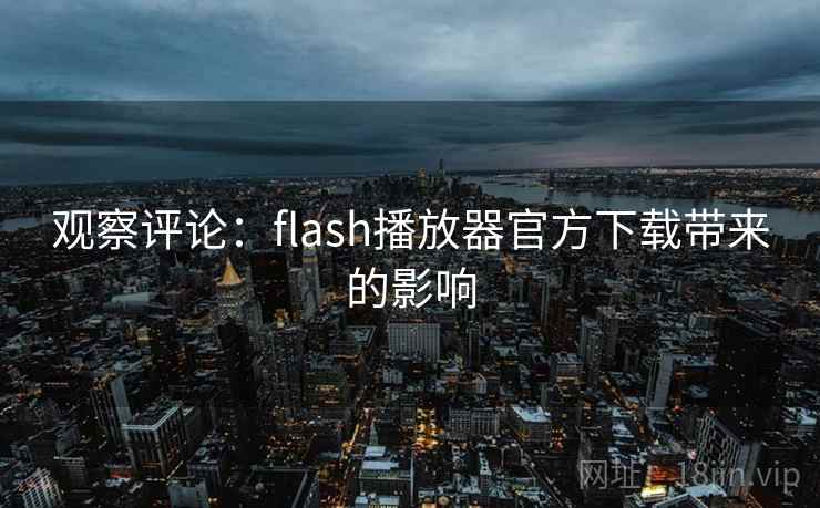 观察评论:flash播放器官方下载带来的影响 观察评论:flash播放器官方下载带来的影响