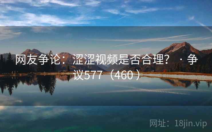 网友争论：涩涩视频是否合理？ · 争议577（460 ）