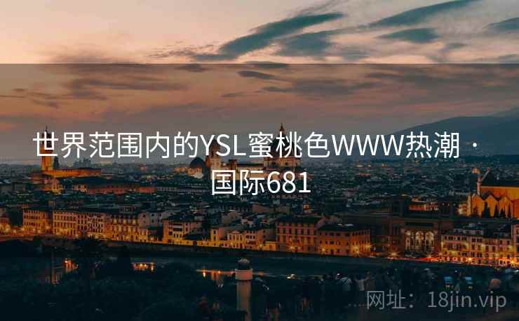 世界范围内的YSL蜜桃色WWW热潮 · 国际681 世界范围内的YSL蜜桃色WWW热潮 · 国际681