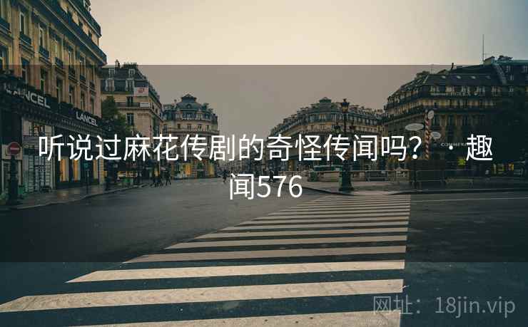 听说过麻花传剧的奇怪传闻吗？ · 趣闻576