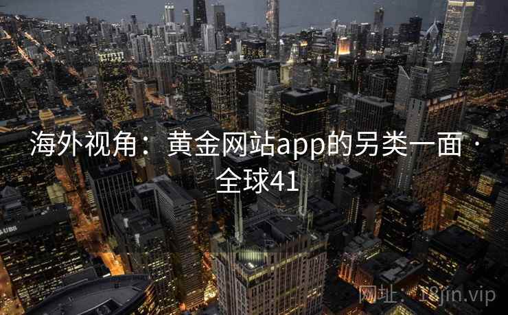 海外视角:黄金网站app的另类一面 · 全球41 海外视角:黄金网站app的另类一面 · 全球41