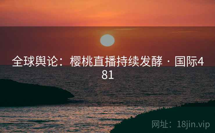 全球舆论：樱桃直播持续发酵 · 国际481