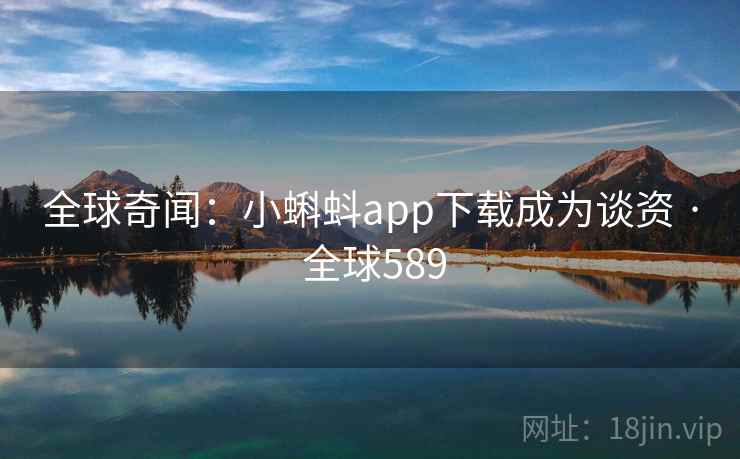 全球奇闻：小蝌蚪app下载成为谈资 · 全球589